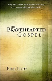 The Bravehearted Gospel: Why What Most Christians Believe Will Never Change the World