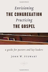 Envisioning the Congregation, Practicing the Gospel: A Guide for Pastors and Lay Leaders