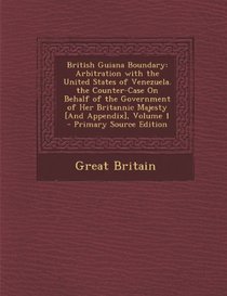 British Guiana Boundary: Arbitration with the United States of Venezuela. the Counter-Case on Behalf of the Government of Her Britannic Majesty
