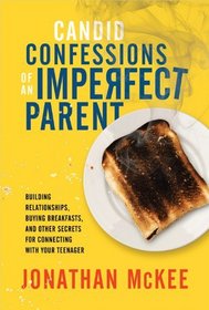 Candid Confessions of an Imperfect Parent: Building Relationships, Buying Breakfasts, and Other Secrets for Connecting with Your Teenager