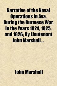 Narrative of the Naval Operations in Ava, During the Burmese War, in the Years 1824, 1825, and 1826; By Lieutenant John Marshall, ..