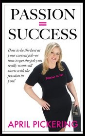 Passion = Success: How to be the best at your current job - or how to get the job you really want - all starts with the passion in you!