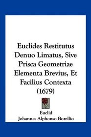 Euclides Restitutus Denuo Limatus, Sive Prisca Geometriae Elementa Brevius, Et Facilius Contexta (1679) (Latin Edition)