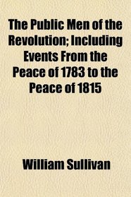 The Public Men of the Revolution; Including Events From the Peace of 1783 to the Peace of 1815