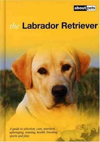 The Labrador Retriever: A Guide to Selection, Care, Nutrition, Upbringing, Training, Breeding, Sports and Play (About Pets)