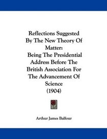 Reflections Suggested By The New Theory Of Matter: Being The Presidential Address Before The British Association For The Advancement Of Science (1904)