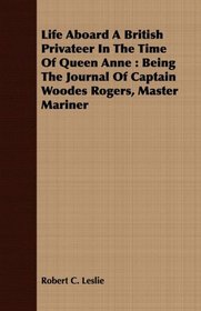 Life Aboard A British Privateer In The Time Of Queen Anne: Being The Journal Of Captain Woodes Rogers, Master Mariner