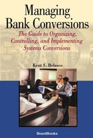 Managing Bank Conversions: The Guide to Organizing, Controlling, and Implementing Systems Conversions