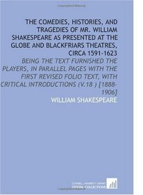 The Comedies, Histories, and Tragedies of Mr. William Shakespeare as Presented at the Globe and Blackfriars Theatres, Circa 1591-1623: Being the Text Furnished ... Critical Introductions (V.18 ) [1888-1906]
