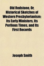 Old Redstone, Or, Historical Sketches of Western Presbyterianism; Its Early Ministers, Its Perilous Times, and Its First Records