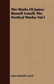 The Works Of James Russell Lowell; The Poetical Works; Vol I