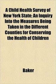 A Child Health Survey of New York State; An Inquiry Into the Measures Being Taken in the Different Counties for Conserving the Health of Children