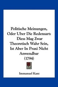 Politische Meinungen, Oder Uber Die Redensart: Diess Mag Zwar Theoretisch Wahr Sein, Ist Aber In Praxi Nicht Anwendbar (1794) (German Edition)