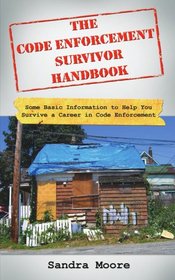 The Code Enforcement Survivor Handbook: Some Basic Information to Help You Survive a Career in Code Enforcement