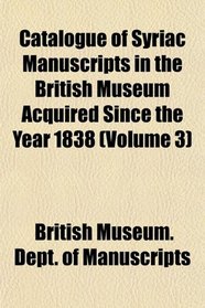 Catalogue of Syriac Manuscripts in the British Museum Acquired Since the Year 1838 (Volume 3)