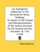 An Apologetical Dedication To The Reverend Dr. Henry Stebbing: In Answer To His Censure And Misrepresentations Of The Sermon Preached On The General Fast Day December 18, 1745 (1746)