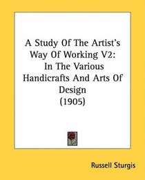 A Study Of The Artist's Way Of Working V2: In The Various Handicrafts And Arts Of Design (1905)