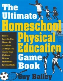 The Ultimate Homeschool Physical Education Game Book: Fun  Easy-To-Use Games  Activities To Help You Teach Your Children Fitness, Movement  Sport Skills