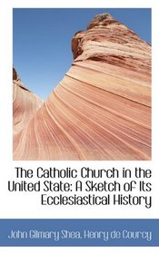 The Catholic Church in the United State: A Sketch of Its Ecclesiastical History