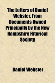 The Letters of Daniel Webster, From Documents Owned Principally by the New Hampshire Hitorical Society