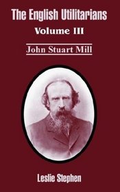 The English Utilitarians, Vol. 3: John Stuart Mill