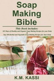 Soap Making Bible: 365 Days of Healthy and Organic Soap Making Recipes for your Body & Top 100 Herbal and Vegetable Do-It-Yourself Soap Making Recipes for your Body (Volume 1)