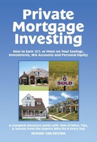 Private Mortgage Investing: How to Earn 12% or More on Your Savings, Investments, IRA Accounts, & Personal Equity, Revised 2nd Edition