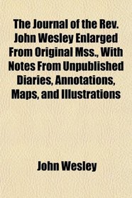 The Journal of the Rev. John Wesley Enlarged From Original Mss., With Notes From Unpublished Diaries, Annotations, Maps, and Illustrations
