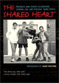 The Shared Heart: Portraits and Stories Celebrating Lesbian, Gay, and Bisexual Young People