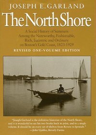 The North Shore: A Social History of Summers Among the Noteworthy, Fashionable, Rich, Eccentric, and Ordinary on Boston's Gold Coast, 1823-1929