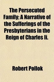 The Persecuted Family; A Narrative of the Sufferings of the Presbyterians in the Reign of Charles Ii.