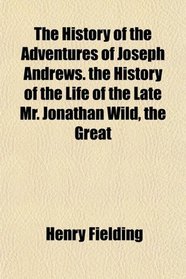 The History of the Adventures of Joseph Andrews. the History of the Life of the Late Mr. Jonathan Wild, the Great