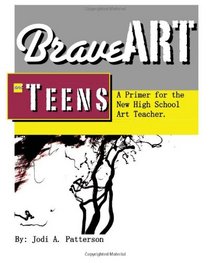 Brave Art & Teens: A Primer for the New High School Art Teacher