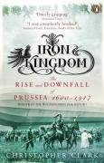 Iron Kingdom - the Rise and Downfall of Prussia 1600 - 1947