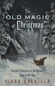 The Old Magic of Christmas: Yuletide Traditions for the Darkest Days of the Year