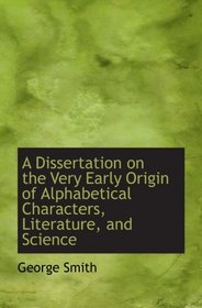 A Dissertation on the Very Early Origin of Alphabetical Characters, Literature, and Science