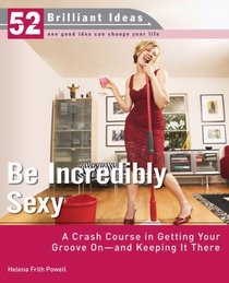 Be Incredibly Sexy (52 Brilliant Ideas): A Crash Course in Getting Your Groove On-- and Keeping It There (52 BRILLIANT IDEAS)