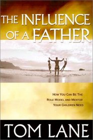 The Influence of a Father: How You Can Be the Role Model and Mentor Your Children Need