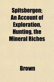 Spitsbergen; An Account of Exploration, Hunting, the Mineral Riches