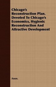 Chicago's Reconstruction Plan. Devoted To Chicago's Economics, Hygienic Reconstruction And Attractive Development