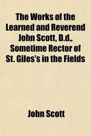 The Works of the Learned and Reverend John Scott, D.d., Sometime Rector of St. Giles's in the Fields