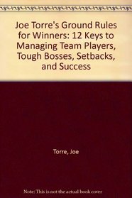 Joe Torre's Ground Rules for Winners: 12 Keys to Managing Team Players, Tough Bosses, Setbacks, and Success