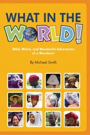 What in the World!: Wild, Weird, and Wonderful Adventures of a Wanderer