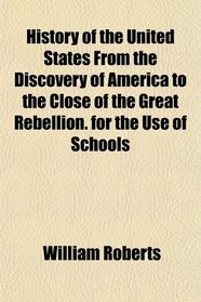 History of the United States From the Discovery of America to the Close of the Great Rebellion. for the Use of Schools