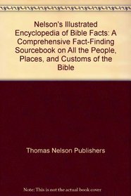 Nelson's Illustrated Encyclopedia of Bible Facts : A Comprehensive Fact-Finding Sourcebook on All the People, Places, and Customs of the Bible