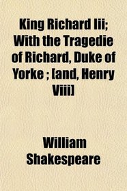 King Richard Iii; With the Tragedie of Richard, Duke of Yorke ; [and, Henry Viii]