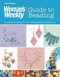 Woman's Weekly Guide to Beading: Techniques and Projects to Build a Lifelong Passion, for Beginners Up