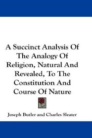 A Succinct Analysis Of The Analogy Of Religion, Natural And Revealed, To The Constitution And Course Of Nature
