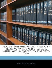 Modern Intermediate Arithmetic, by Bruce M. Watson and Charles E. White: With Monroe's Standardized Tests