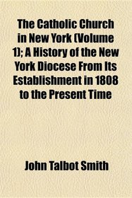 The Catholic Church in New York (Volume 1); A History of the New York Diocese From Its Establishment in 1808 to the Present Time